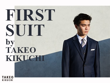 FIRST SUIT by TAKEO KIKUCHI | TAKEO KIKUCHI（タケオキクチ）