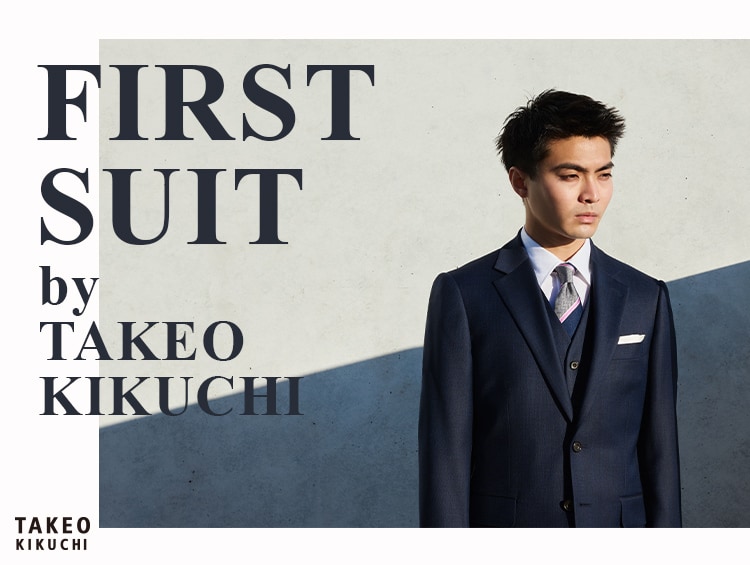 FIRST SUIT by TAKEO KIKUCHI | TAKEO KIKUCHI（タケオキクチ）