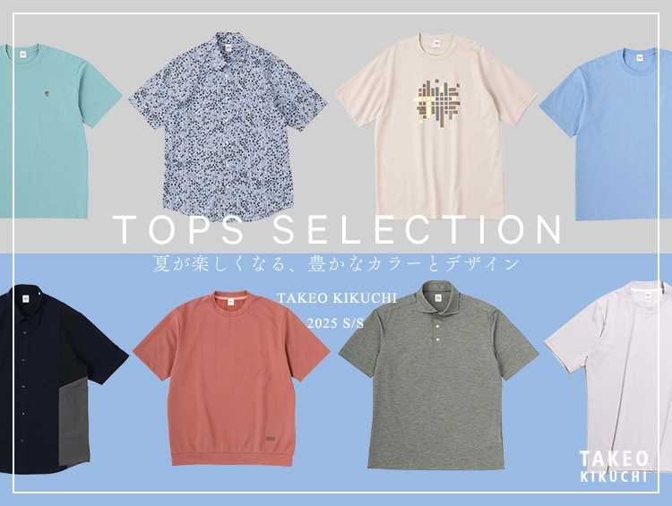 TOPS SELECTION 『夏が楽しくなる、豊かなカラーとデザイン』| TAKEO KIKUCHI（タケオキクチ）