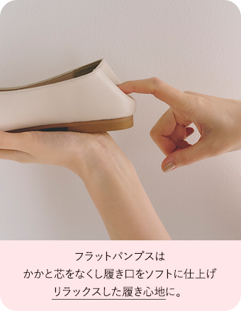 フラットパンプスはかかと芯をなくし履き口をソフトに仕上げリラックスした履き心地に。