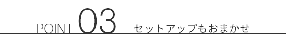 POINT 03 セットアップもおまかせ