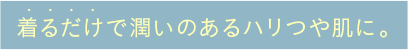 着るだけで潤いのあるハリつや肌に。