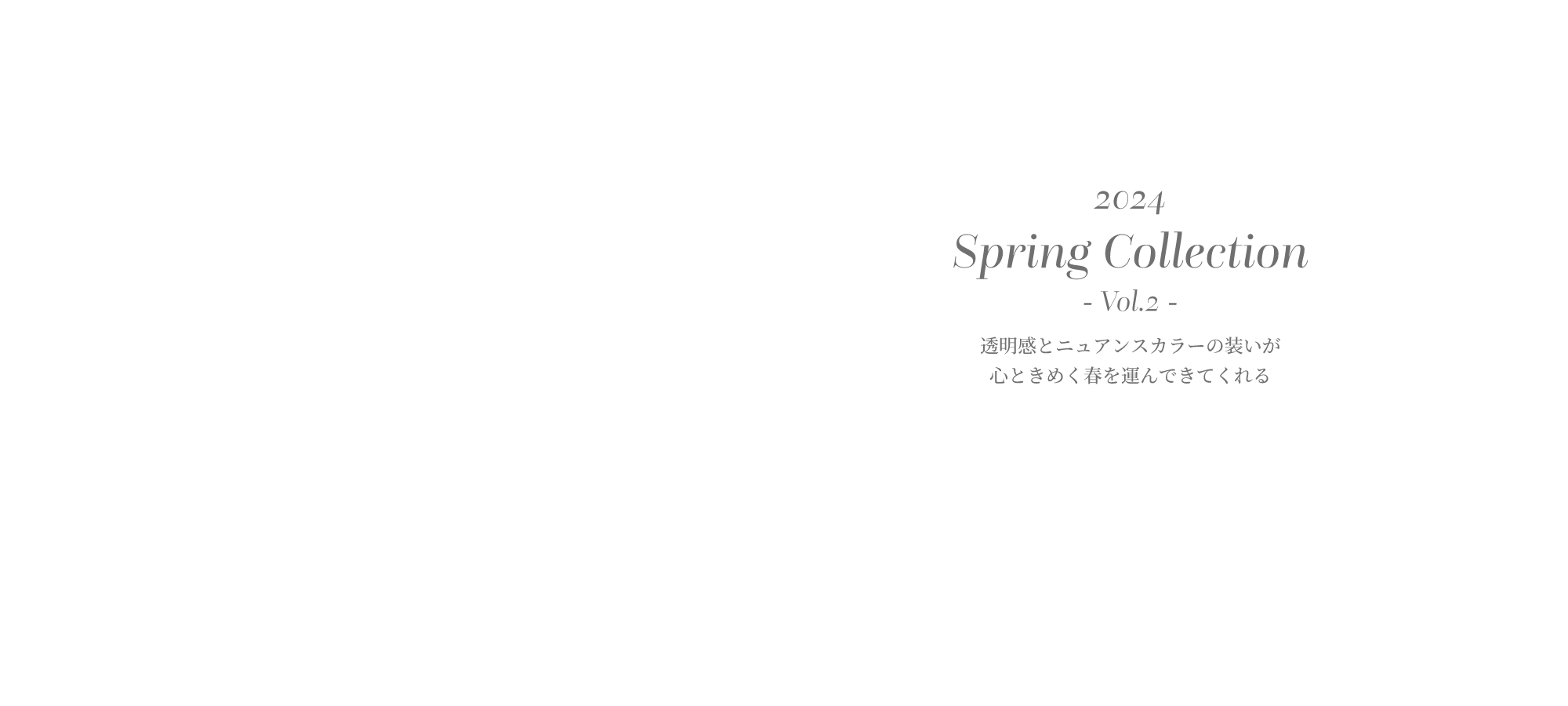2024 Spring Collection- Vol.2 -透明感とニュアンスカラーの装いが心ときめく春を運んできてくれる