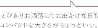 とびきりお洒落してお出かけな日もコンパクトな大きさがちょうどいい。