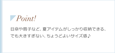 ◤Point! 日傘や扇子など、夏アイテムがしっかり収納できる、でも大きすぎない、ちょうどよいサイズ感♪