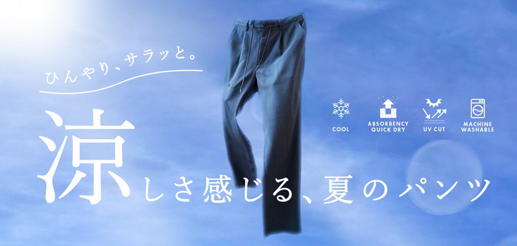 ひんやり、サラッと。涼しさ感じる、夏のパンツ