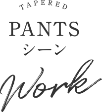 TAPERED PANTSシーン Work