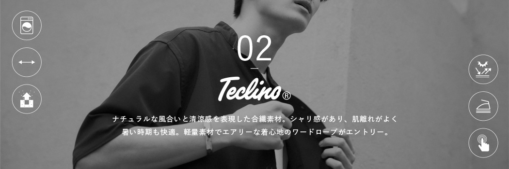 02 Teclino ナチュラルな風合いと清涼感を表現した合繊素材。シャリ感があり、肌離れがよく暑い時期も快適。軽量素材でエアリーな着心地のワードローブがエントリー。