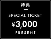 特典 SPECIAL TICKET ¥3,000 PRESENT