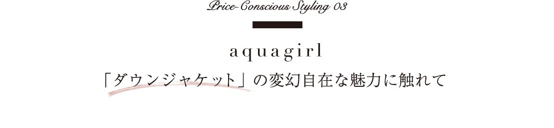 Price-Conscious　Styling 03 aquagirl 　「ダウンジャケット」の変幻自在な魅力に触れて