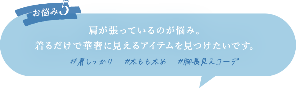 肩が張っているのが悩み。着るだけで華奢に見えるアイテムを見つけたいです。