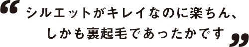 シルエットがキレイなのに楽ちん、 しかも裏起毛であったかです