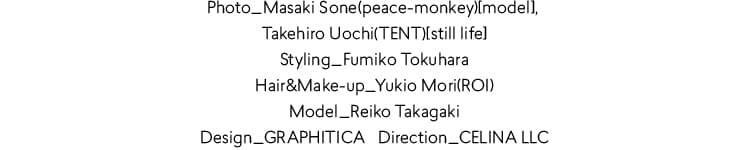Photo_Masaki Sone(peace-monkey)[model], Takehiro Uochi(TENT)[still life] tyling_Fumiko Tokuhara Hair&Make-up_Yukio Mori(ROI) Model_Reiko Takagaki Design_GRAPHITICA   Direction_CELINA LLC