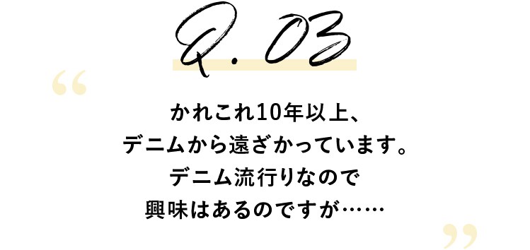 Q.3 かれこれ10年以上、デニムから遠ざかっています。デニム流行りなので興味はあるのですが……