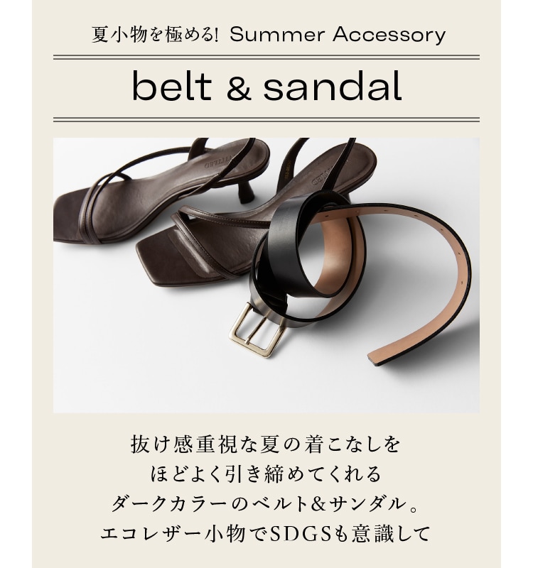 夏小物を極める！ Summer Accessory belt & sandal 抜け感重視な夏の着こなしを ほどよく引き締めてくれる ダークカラーのベルト＆サンダル。 エコレザー小物でSDGSも意識して