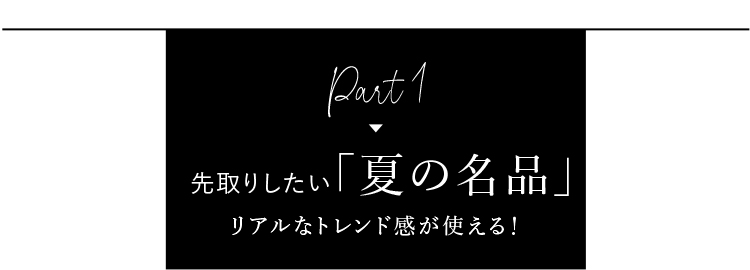 Part 1 先取りしたい「夏の名品」リアルなトレンド感が使える!
