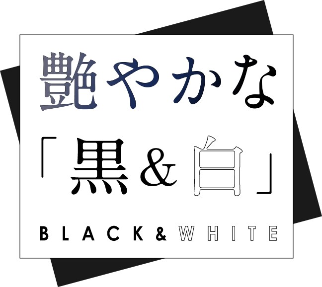 艶やかな「黒＆白」BLACK＆WHITE