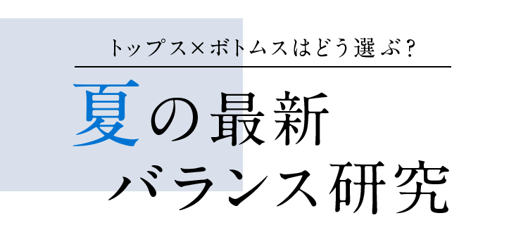 トップス×ボトムスはどう選ぶ？ 夏の最新 バランス研究